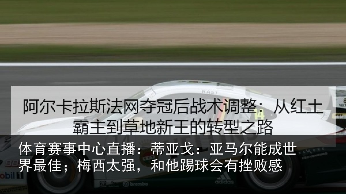 体育赛事中心直播：蒂亚戈：亚马尔能成世界最佳；梅西太强，和他踢球会有挫败感