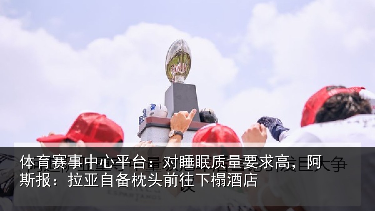 体育赛事中心平台：对睡眠质量要求高，阿斯报：拉亚自备枕头前往下榻酒店
